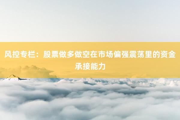 风控专栏：股票做多做空在市场偏强震荡里的资金承接能力