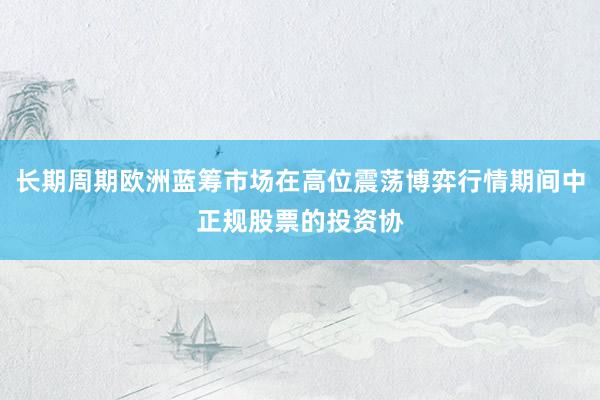 长期周期欧洲蓝筹市场在高位震荡博弈行情期间中正规股票的投资协