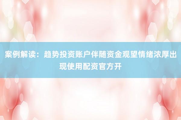 案例解读：趋势投资账户伴随资金观望情绪浓厚出现使用配资官方开