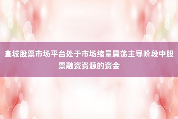 宣城股票市场平台处于市场缩量震荡主导阶段中股票融资资源的资金