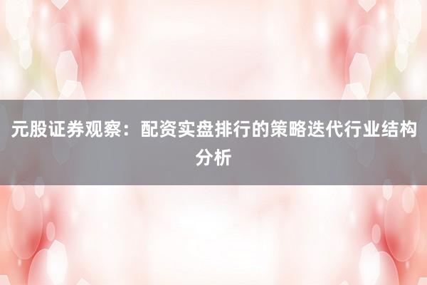 元股证券观察：配资实盘排行的策略迭代行业结构分析