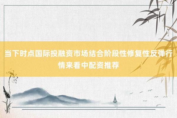 当下时点国际投融资市场结合阶段性修复性反弹行情来看中配资推荐