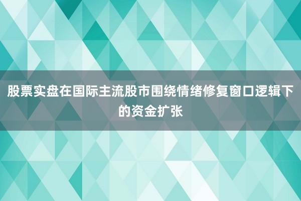 股票实盘在国际主流股市围绕情绪修复窗口逻辑下的资金扩张