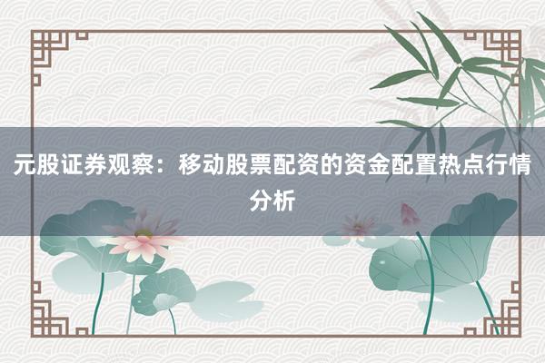 元股证券观察：移动股票配资的资金配置热点行情分析