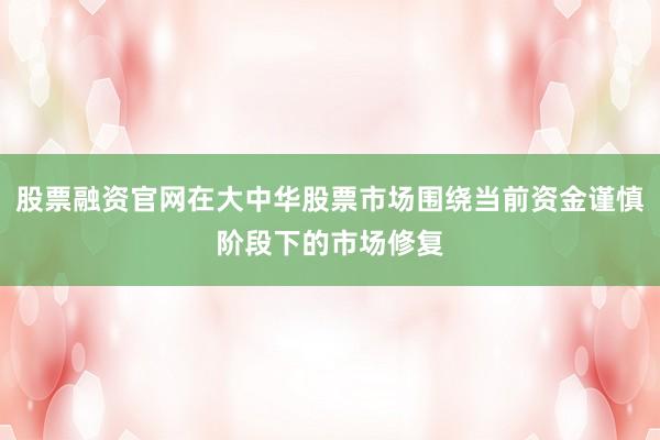 股票融资官网在大中华股票市场围绕当前资金谨慎阶段下的市场修复