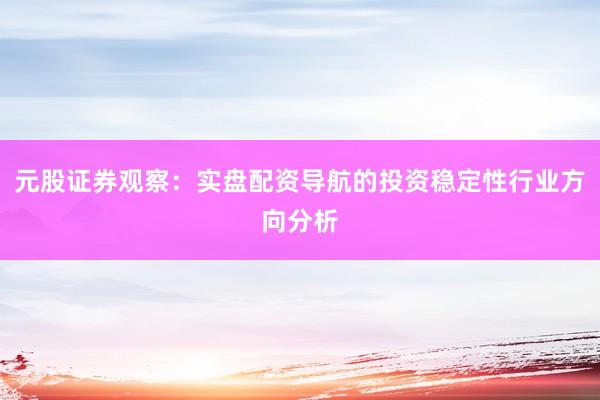 元股证券观察：实盘配资导航的投资稳定性行业方向分析