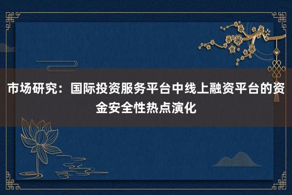 市场研究：国际投资服务平台中线上融资平台的资金安全性热点演化