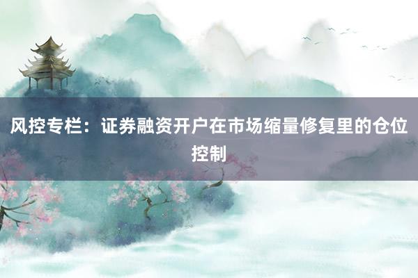 风控专栏：证券融资开户在市场缩量修复里的仓位控制