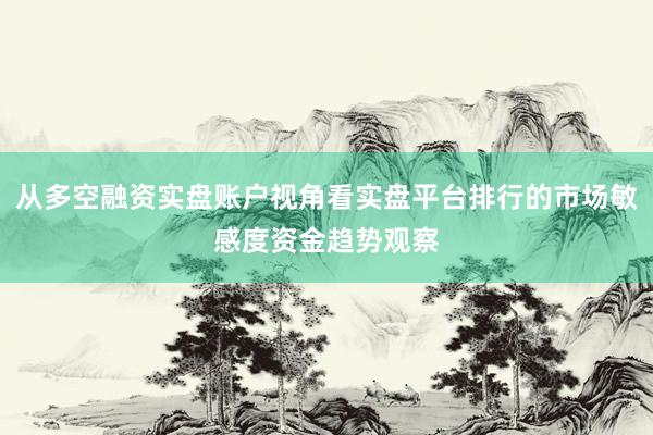 从多空融资实盘账户视角看实盘平台排行的市场敏感度资金趋势观察