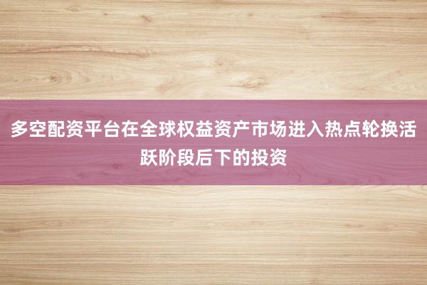 多空配资平台在全球权益资产市场进入热点轮换活跃阶段后下的投资