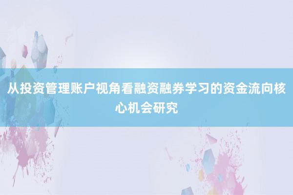 从投资管理账户视角看融资融券学习的资金流向核心机会研究