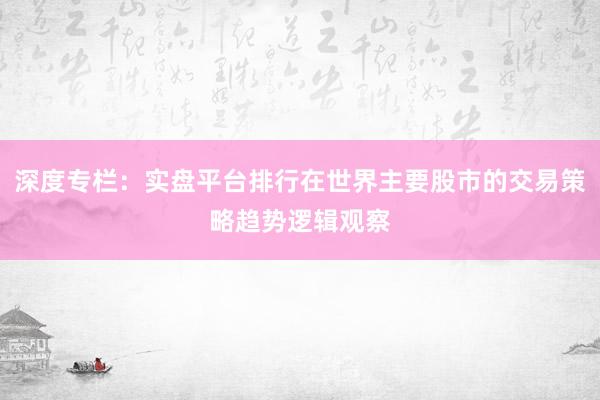 深度专栏：实盘平台排行在世界主要股市的交易策略趋势逻辑观察