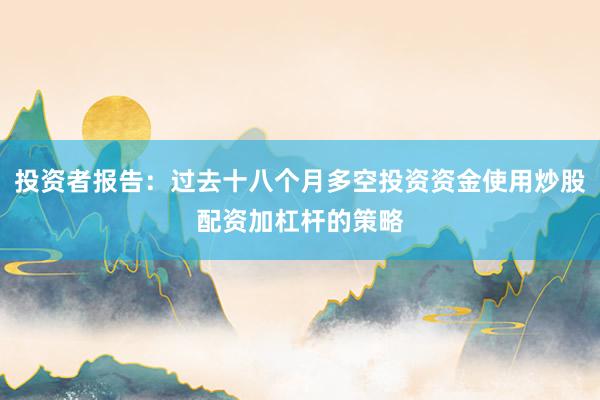 投资者报告：过去十八个月多空投资资金使用炒股配资加杠杆的策略