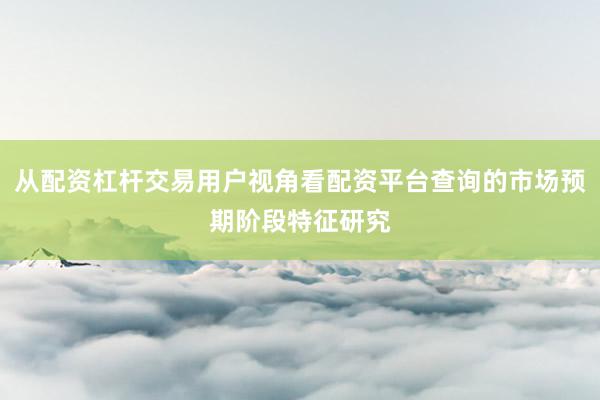 从配资杠杆交易用户视角看配资平台查询的市场预期阶段特征研究