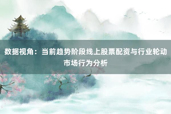 数据视角：当前趋势阶段线上股票配资与行业轮动市场行为分析