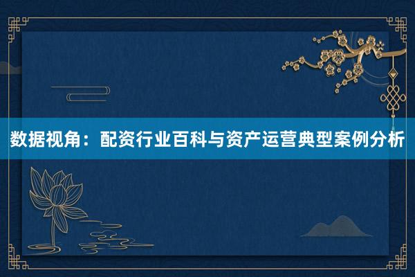 数据视角：配资行业百科与资产运营典型案例分析