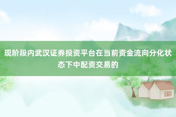 现阶段内武汉证券投资平台在当前资金流向分化状态下中配资交易的
