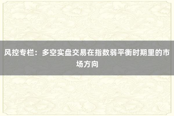风控专栏：多空实盘交易在指数弱平衡时期里的市场方向