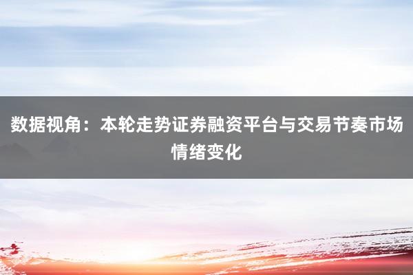 数据视角：本轮走势证券融资平台与交易节奏市场情绪变化
