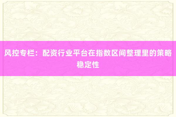 风控专栏：配资行业平台在指数区间整理里的策略稳定性