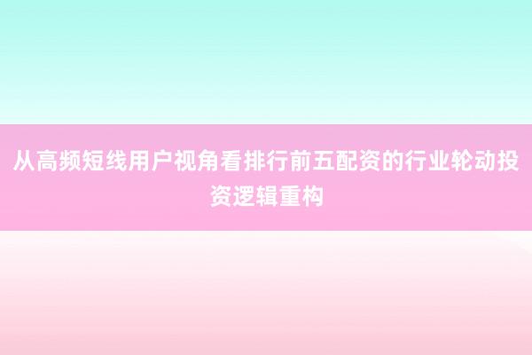 从高频短线用户视角看排行前五配资的行业轮动投资逻辑重构