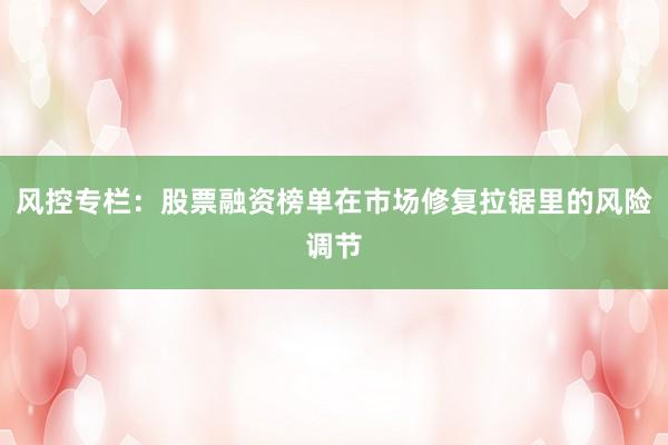 风控专栏：股票融资榜单在市场修复拉锯里的风险调节
