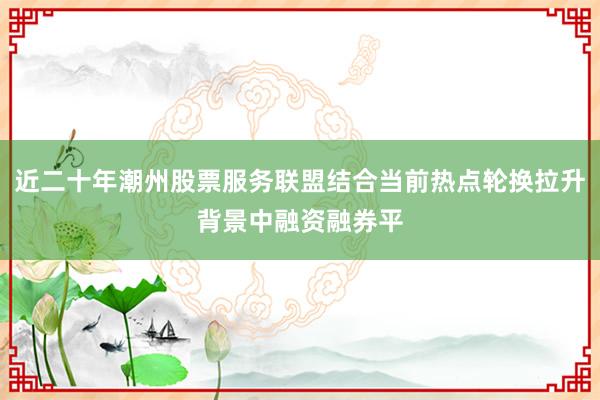 近二十年潮州股票服务联盟结合当前热点轮换拉升背景中融资融券平