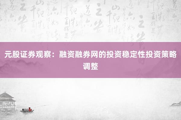 元股证券观察：融资融券网的投资稳定性投资策略调整