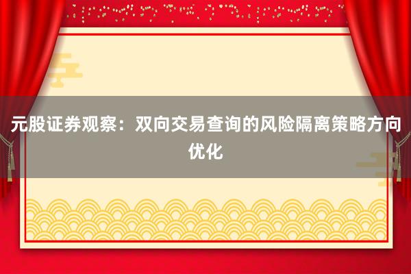 元股证券观察：双向交易查询的风险隔离策略方向优化