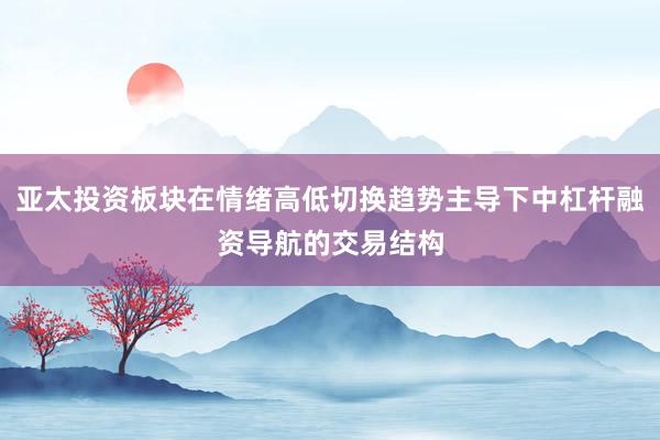 亚太投资板块在情绪高低切换趋势主导下中杠杆融资导航的交易结构