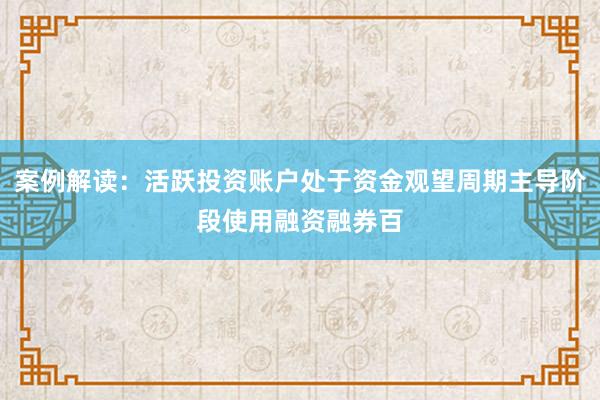 案例解读：活跃投资账户处于资金观望周期主导阶段使用融资融券百