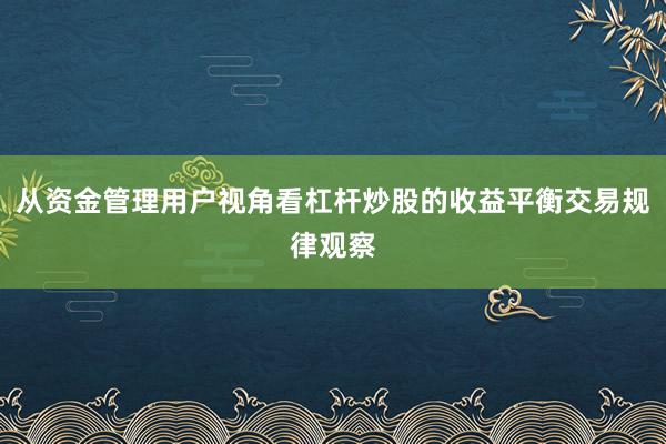 从资金管理用户视角看杠杆炒股的收益平衡交易规律观察