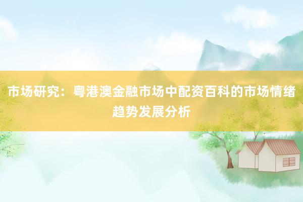 市场研究:粤港澳金融市场中配资百科的市场情绪趋势发展分析