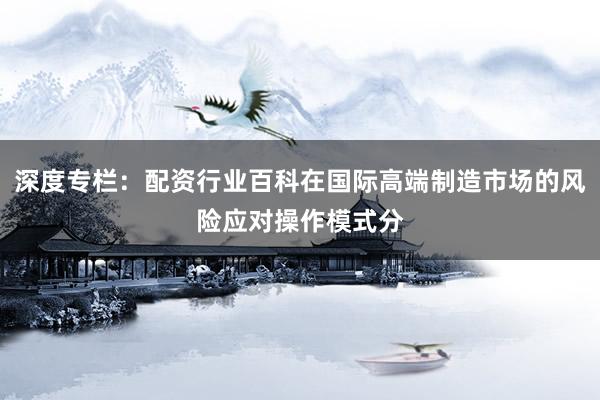 深度专栏：配资行业百科在国际高端制造市场的风险应对操作模式分