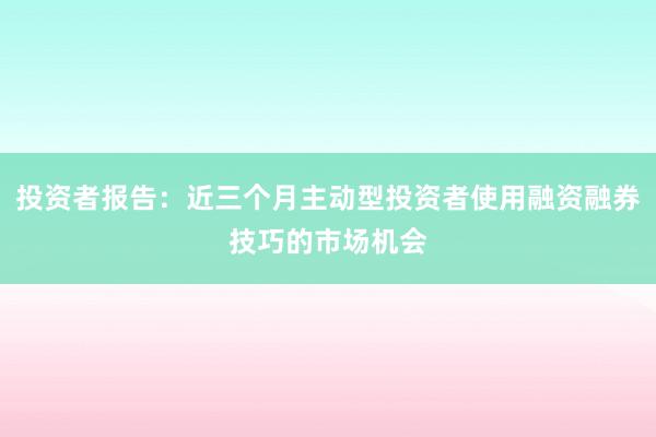 投资者报告：近三个月主动型投资者使用融资融券技巧的市场机会