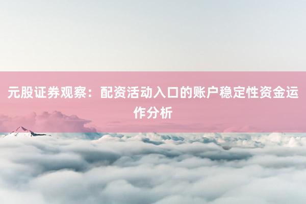 元股证券观察：配资活动入口的账户稳定性资金运作分析