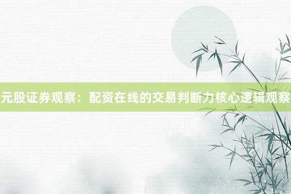 元股证券观察：配资在线的交易判断力核心逻辑观察