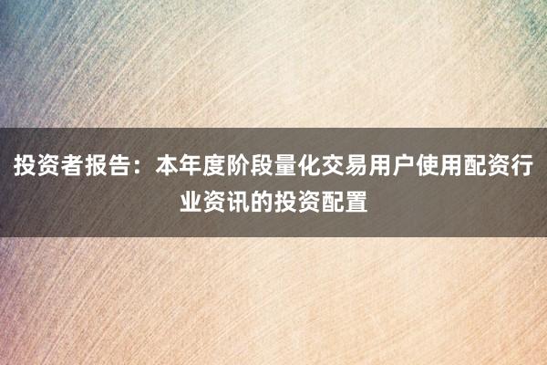 投资者报告：本年度阶段量化交易用户使用配资行业资讯的投资配置