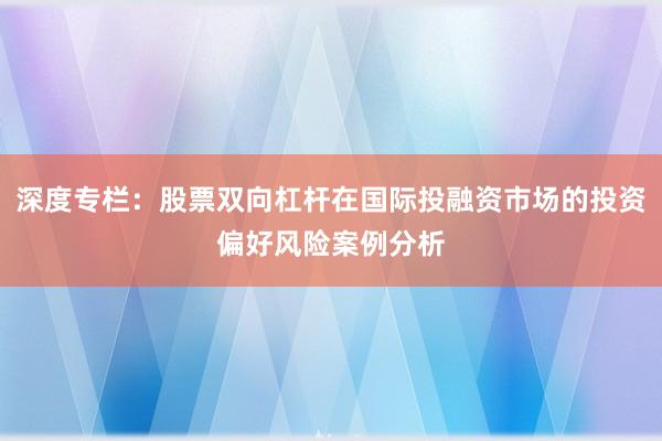深度专栏：股票双向杠杆在国际投融资市场的投资偏好风险案例分析
