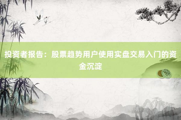 投资者报告：股票趋势用户使用实盘交易入门的资金沉淀