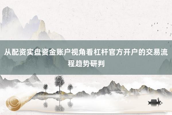 从配资实盘资金账户视角看杠杆官方开户的交易流程趋势研判