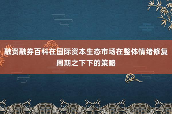 融资融券百科在国际资本生态市场在整体情绪修复周期之下下的策略