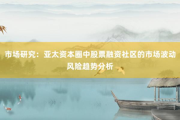 市场研究：亚太资本圈中股票融资社区的市场波动风险趋势分析