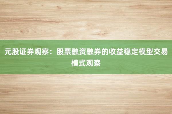 元股证券观察：股票融资融券的收益稳定模型交易模式观察