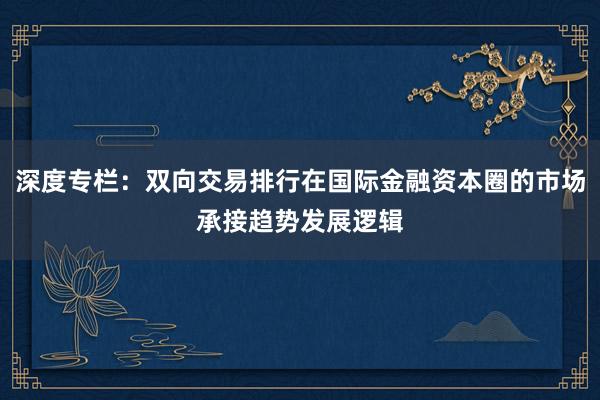深度专栏：双向交易排行在国际金融资本圈的市场承接趋势发展逻辑