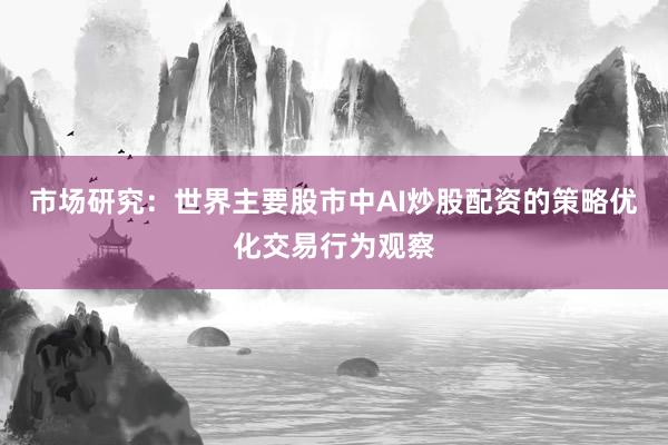 市场研究：世界主要股市中AI炒股配资的策略优化交易行为观察