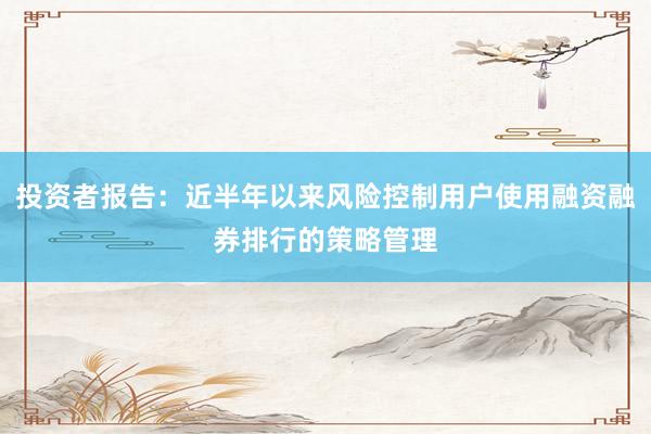 投资者报告：近半年以来风险控制用户使用融资融券排行的策略管理