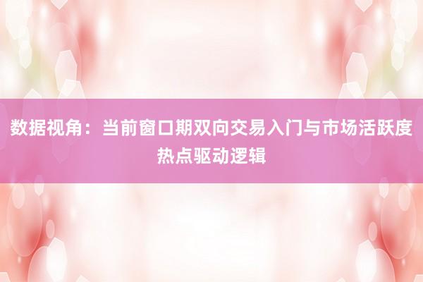 数据视角：当前窗口期双向交易入门与市场活跃度热点驱动逻辑