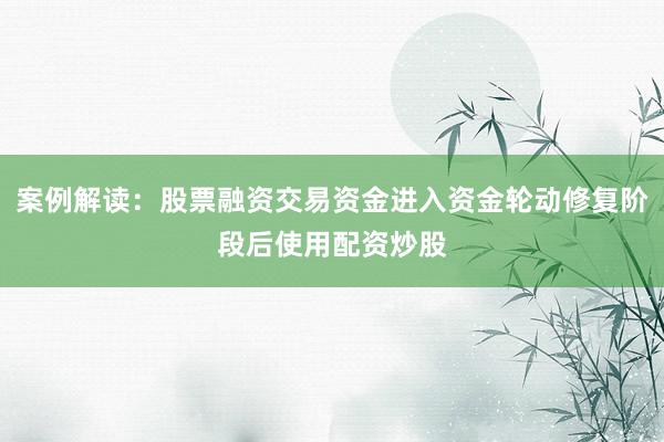案例解读：股票融资交易资金进入资金轮动修复阶段后使用配资炒股