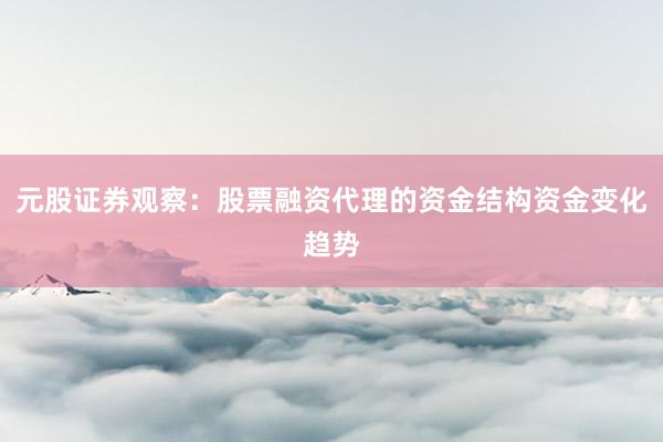 元股证券观察：股票融资代理的资金结构资金变化趋势